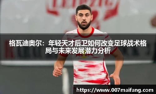 格瓦迪奥尔:年轻天才后卫如何改变足球战术格局与未来发展潜力分析