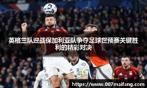 英格兰队迎战保加利亚队争夺足球世预赛关键胜利的精彩对决