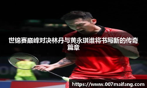 世锦赛巅峰对决林丹与黄永琪谁将书写新的传奇篇章