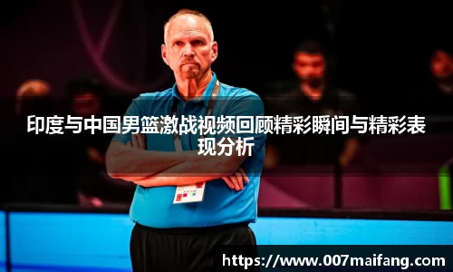 印度与中国男篮激战视频回顾精彩瞬间与精彩表现分析