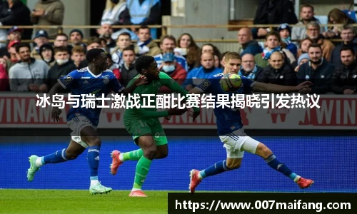 冰岛与瑞士激战正酣比赛结果揭晓引发热议